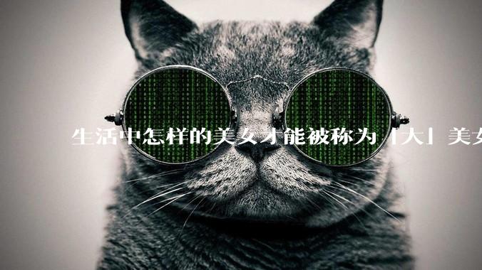 生活中怎样的美女才能被称为「大」美女？